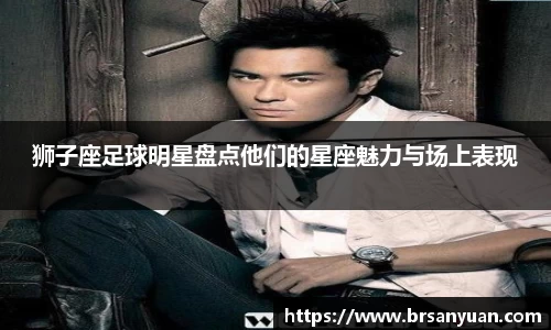 狮子座足球明星盘点他们的星座魅力与场上表现