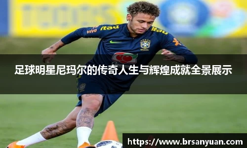 足球明星尼玛尔的传奇人生与辉煌成就全景展示