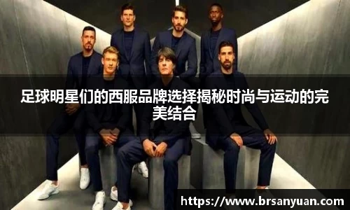 足球明星们的西服品牌选择揭秘时尚与运动的完美结合